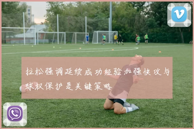 拉松强调延续成功经验加强快攻与球权保护是关键策略