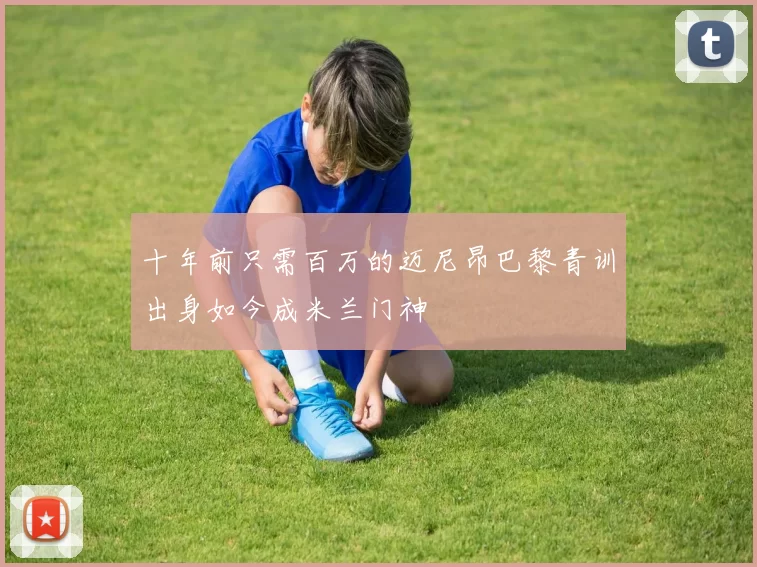 十年前只需百万的迈尼昂巴黎青训出身如今成米兰门神
