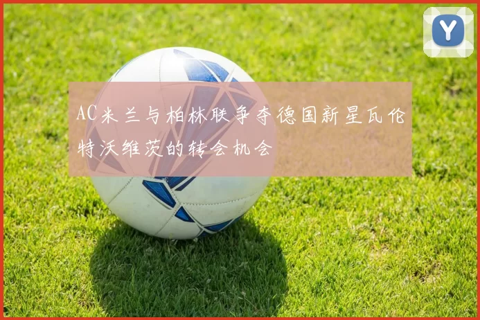 AC米兰与柏林联争夺德国新星瓦伦特沃维茨的转会机会
