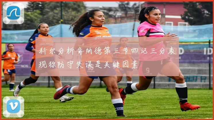 科尔分析肯纳德第三节四记三分表现称防守失误是关键因素