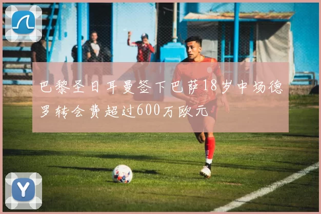 巴黎圣日耳曼签下巴萨18岁中场德罗转会费超过600万欧元